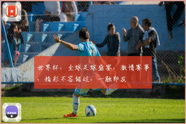 世界杯，全球足球盛宴，激情赛事，精彩不容错过，一触即发