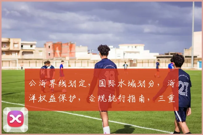 公海界线划定，国际水域划分，海洋权益保护，合规航行指南，三重保障策略