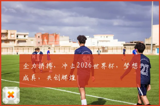 全力拼搏，冲击2026世界杯，梦想成真，共创辉煌