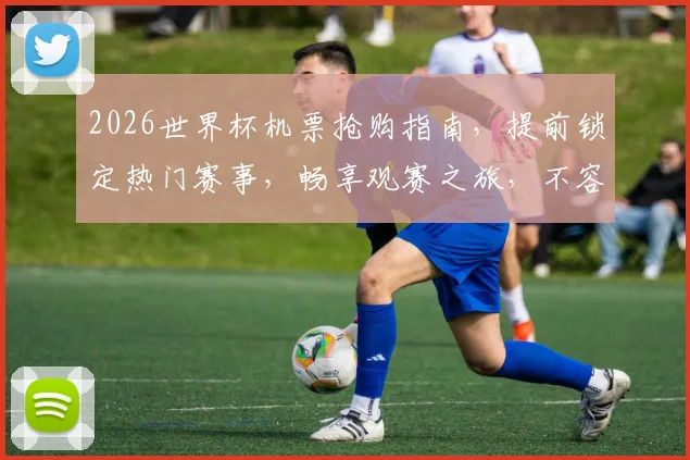2026世界杯机票抢购指南，提前锁定热门赛事，畅享观赛之旅，不容错过