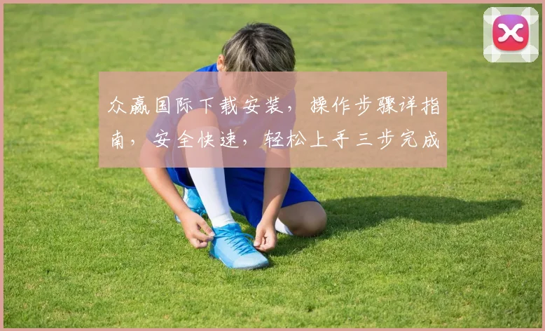 众赢国际下载安装，操作步骤详指南，安全快速，轻松上手三步完成，体验财富增值之旅