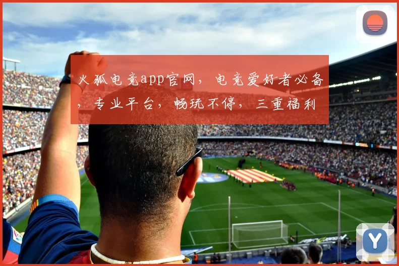 火狐电竞app官网，电竞爱好者必备，专业平台，畅玩不停，三重福利，等你来战，火速加入