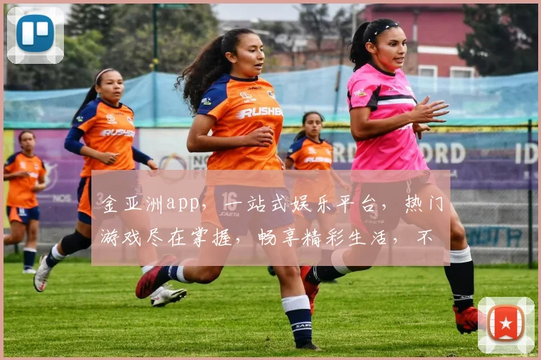 金亚洲app，一站式娱乐平台，热门游戏尽在掌握，畅享精彩生活，不容错过