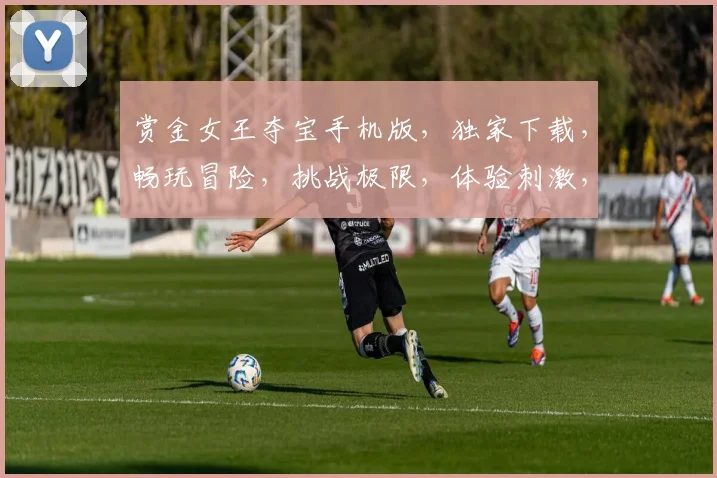 赏金女王夺宝手机版，独家下载，畅玩冒险，挑战极限，体验刺激，尽在指尖