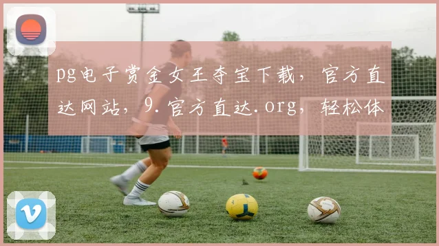 pg电子赏金女王夺宝下载，官方直达网站，9.官方直达.org，轻松体验游戏乐趣