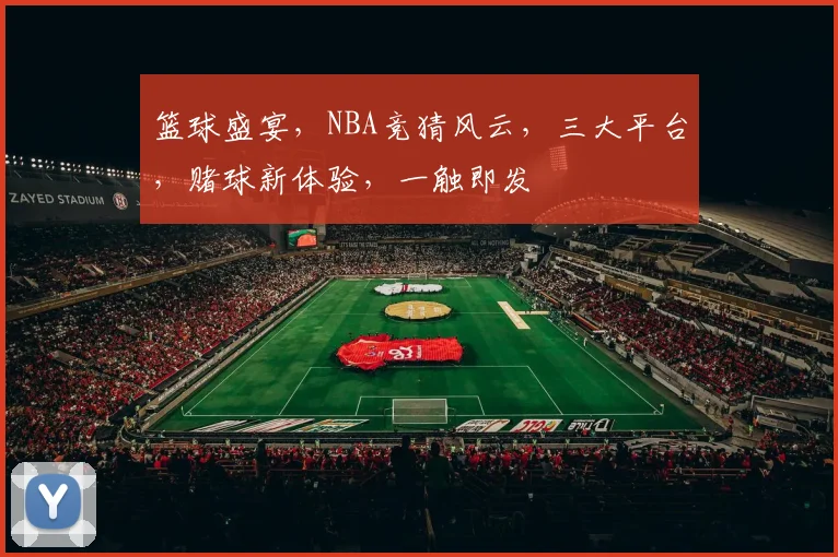 篮球盛宴，NBA竞猜风云，三大平台，赌球新体验，一触即发