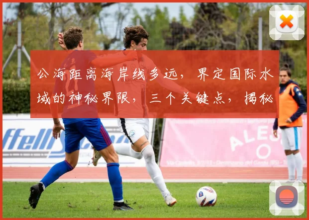 公海距离海岸线多远，界定国际水域的神秘界限，三个关键点，揭秘