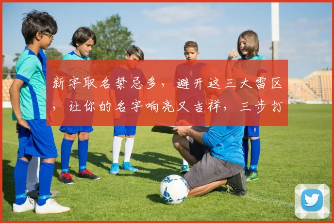 新字取名禁忌多，避开这三大雷区，让你的名字响亮又吉祥，三步打造独特好名