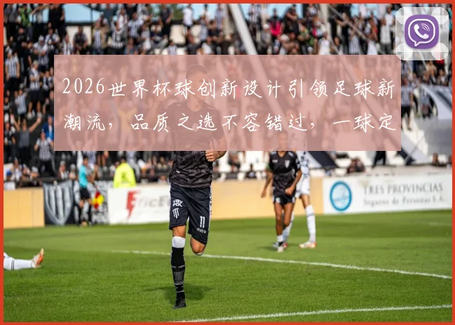 2026世界杯球创新设计引领足球新潮流，品质之选不容错过，一球定乾坤