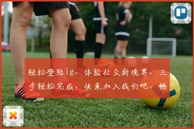 轻松登陆ig，体验社交新境界，三步轻松完成，快来加入我们吧，畅享互动乐趣