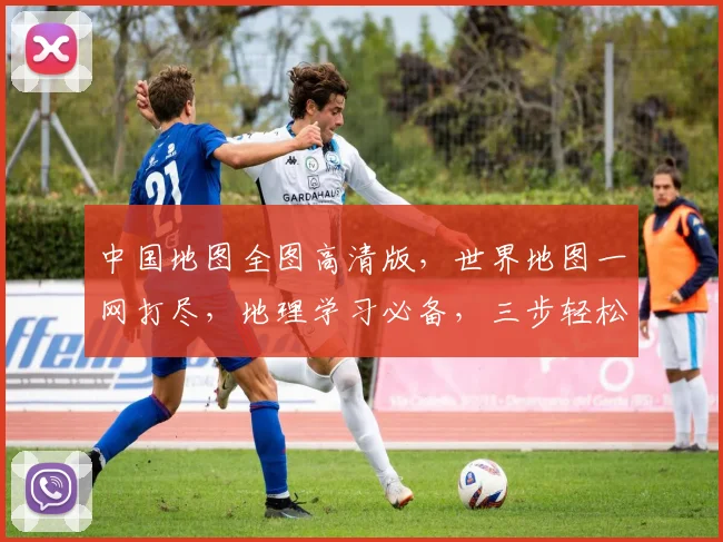 中国地图全图高清版，世界地图一网打尽，地理学习必备，三步轻松掌握