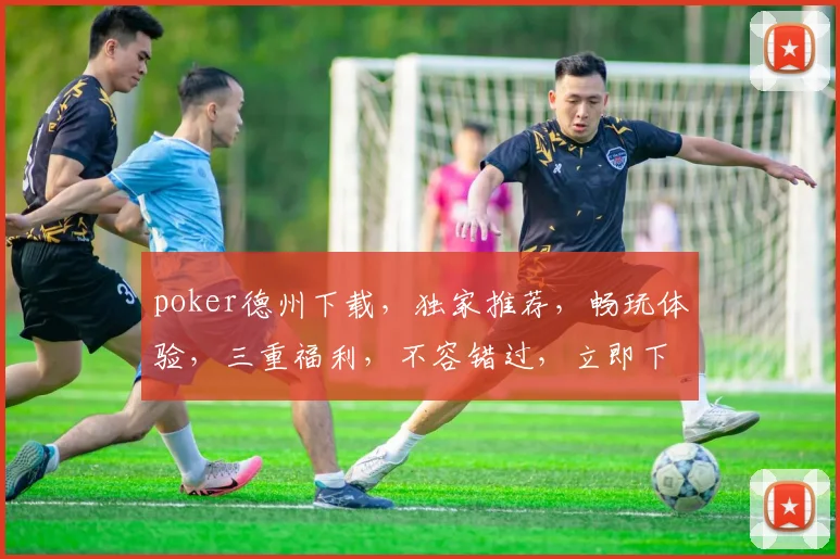 poker德州下载，独家推荐，畅玩体验，三重福利，不容错过，立即下载