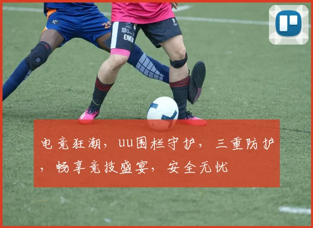 电竞狂潮，uu围栏守护，三重防护，畅享竞技盛宴，安全无忧